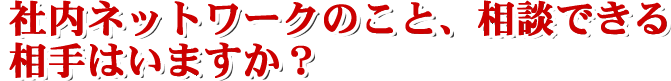 ネットワークのこと相談できる相手はいますか?
